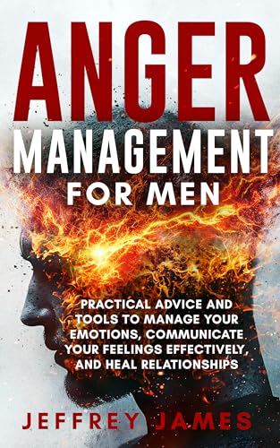 Anger Management For Men: Practical Advice and Tools to Manage Your Emotions, Communicate Your Feelings Effectively, and Heal Relationships (How to Manage Your Emotions Book 2)
