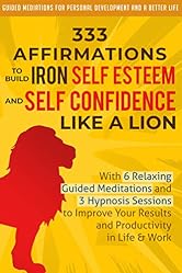 333 Affirmations To Build Iron Self Esteem and Self Confidence Like a Lion: With 6 Relaxing Guided Meditations and 3 Hypnosis Sessions to Improve Your ... Development and a Better Life - Men Book 2)