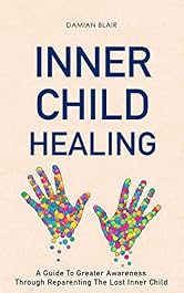 Inner Child Healing: A Guide To Greater Awareness Through Reparenting The Lost Inner Child (Breaking Free: A Mental Health Series)