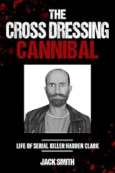 The Crossdressing Cannibal: Life of Serial Killer Hadden Clark (Serial Killer True Crime Books Book 31)