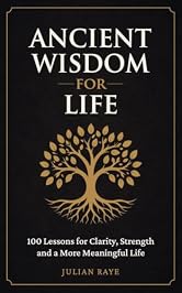 Ancient Wisdom for Life: 100 Lessons for Clarity, Strength and a More Meaningful Life