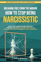 BREAKING FREE FROM THE MIRROR: HOW TO STOP BEING NARCISSISTIC: Step-By-Step Guide With 200+ Practical Exercises For Personal Transformation, To Regulate ... Compassion (The True Self Series Book 1)