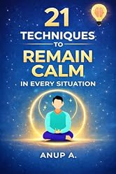 21 Techniques to Remain Calm in Every Situation: Mindfulness and Meditation Practices for Relaxation, Stress Relief, Emotional Balance, Calm Mind, and Mental Clarity in Everyday Life