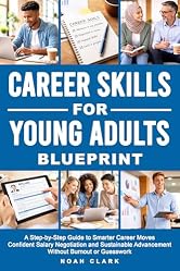 Career Skills for Young Adults Blueprint: A Step-By-Step Guide to Smarter Career Moves, Confident Salary Negotiation, and Sustainable Advancement Without Burnout or Guesswork