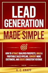 Lead Generation Made Simple: How to Attract Qualified Prospects, Build a Profitable Sales Pipeline, Convert More Customers, and Create Consistent Revenue (The Profitable Foundations Series Book 3)