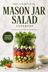 The Complete Mason Jar Salad Cookbook: 75 Quick & Easy Make-Ahead Recipes with Homemade Dressings, Foolproof Layering Tips & Meal Prep Guides