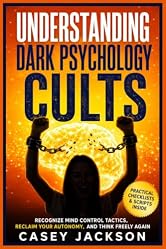 Understanding Dark Psychology - Cults: Recognize Mind Control Tactics, Reclaim Your Autonomy, and Think Freely Again.