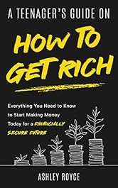 A TEENAGER’S GUIDE ON HOW TO GET RICH: Everything You Need to Know to Start Making Money Today for a Financially Secure Future